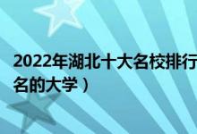 2022年湖北十大名校排行榜（湖北最好的十所大学湖北最出名的大学）