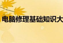 电脑修理基础知识大全（电脑修理基础知识）