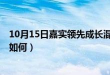 10月15日嘉实领先成长混合最新净值是多少（近6月来表现如何）
