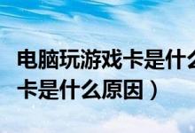 电脑玩游戏卡是什么原因引起的（电脑玩游戏卡是什么原因）
