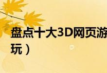 盘点十大3D网页游戏（3D网页游戏哪个最好玩）