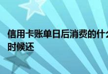信用卡账单日后消费的什么时候还 信用卡账单日后消费什么时候还