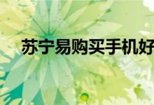 苏宁易购买手机好吗（是不是正品来的）