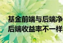 基金前端与后端净值不一样 为什么基金前端后端收益率不一样
