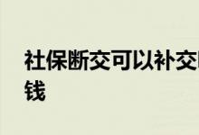 社保断交可以补交吗 社保断交补交需要多少钱 