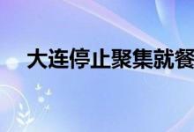 大连停止聚集就餐（消费者进店要登记）