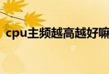 cpu主频越高越好嘛（cpu主频越高越好吗）