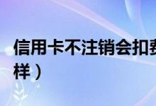 信用卡不注销会扣费吗（信用卡不注销会怎么样）