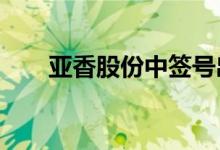 亚香股份中签号出炉：共约1.79万个