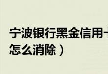 宁波银行黑金信用卡（宁波银行信用卡黑名单怎么消除）