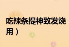 吃辣条提神致发烧（吃辣条对身体有什么副作用）