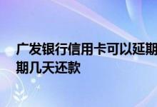 广发银行信用卡可以延期90天还款 广发银行信用卡可以延期几天还款