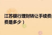 江苏银行理财转让手续费是多少（江苏银行信用卡透支手续费是多少）