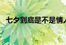 七夕到底是不是情人节（七夕是情人节吗）