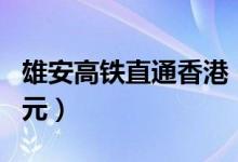 雄安高铁直通香港（全程二等座票价1092 50元）