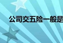公司交五险一般是什么 一个月要多少钱 
