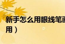 新手怎么用眼线笔画眼线（轻松画眼线笔怎么用）