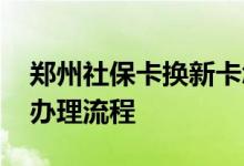 郑州社保卡换新卡怎么线上线下办理 社保卡办理流程 