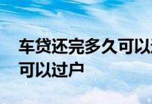 车贷还完多久可以过户给别人 车贷还完多久可以过户