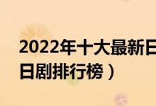 2022年十大最新日剧（好看的日剧推荐最新日剧排行榜）