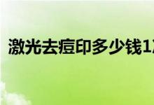 激光去痘印多少钱1次（激光去痘印多少钱）