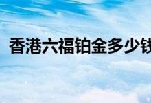 香港六福铂金多少钱一克 2022年06月24日