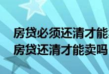 房贷必须还清才能卖房子吗 卖房子一定要把房贷还清才能卖吗