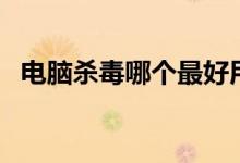 电脑杀毒哪个最好用（电脑杀毒哪个最好）