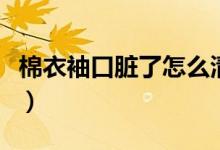 棉衣袖口脏了怎么清洗（棉衣袖口的清洗方法）