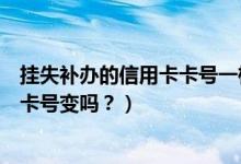 挂失补办的信用卡卡号一样吗（上饶银行信用卡挂失补办后卡号变吗？）