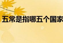 五常是指哪五个国家（联合国五常是哪五个）