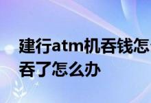 建行atm机吞钱怎么办 建行atm机存钱钱被吞了怎么办
