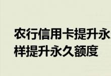 农行信用卡提升永久额度方法 农行信用卡怎样提升永久额度