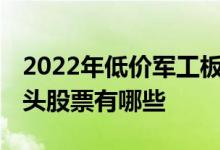 2022年低价军工板块排名一览表 军工板块龙头股票有哪些 