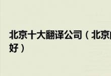 北京十大翻译公司（北京的翻译公司排名北京翻译公司哪家好）