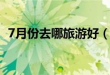 7月份去哪旅游好（这4个地方值得推荐！）