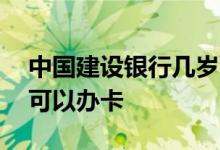 中国建设银行几岁可以办卡 建设银行多少岁可以办卡