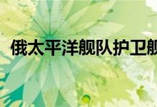 俄太平洋舰队护卫舰在太平洋举行防空演习