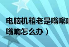 电脑机箱老是嗡嗡响（电脑机箱声音大一直嗡嗡响怎么办）