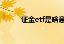 证金etf是啥意思 证金etf是什么