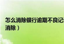 怎么消除银行逾期不良记录（江苏银行信用卡逾期记录如何消除）