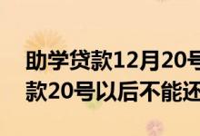 助学贷款12月20号没还,今天23号了 助学贷款20号以后不能还了吗