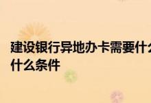 建设银行异地办卡需要什么条件 中国建设银行办卡需要满足什么条件