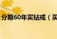 分期60年买钻戒（买钻戒为什么分期那么久）