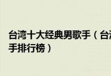 台湾十大经典男歌手（台湾老牌男歌星台湾80年代著名男歌手排行榜）