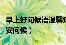早上好问候语温馨短句（有哪些简短温馨的早安问候）
