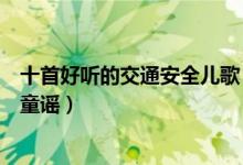 十首好听的交通安全儿歌（关于安全的儿歌推荐交通安全小童谣）
