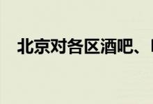 北京对各区酒吧、KTV等场所开展大检查