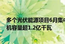 多个光伏能源项目6月集中开工我国光伏发电在建项目总装机容量超1.2亿千瓦
