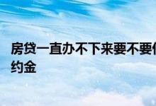 房贷一直办不下来要不要付违约金 房贷办不下来要不要交违约金